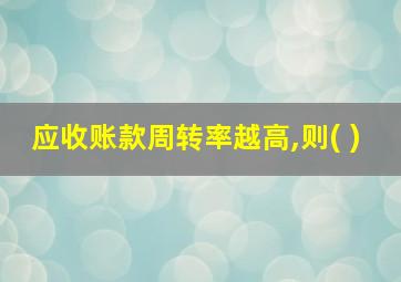 应收账款周转率越高,则( )